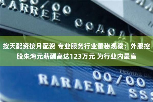 按天配资按月配资 专业服务行业董秘观察：外服控股朱海元薪酬高达123万元 为行业内最高