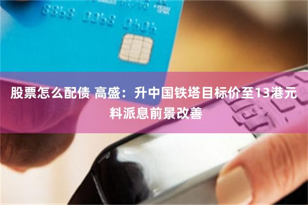 股票怎么配债 高盛：升中国铁塔目标价至13港元 料派息前景改善