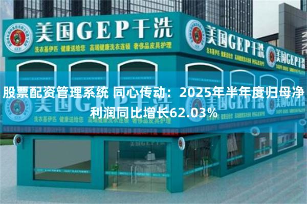 股票配资管理系统 同心传动：2025年半年度归母净利润同比增长62.03%