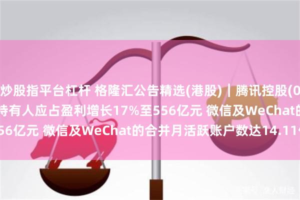 炒股指平台杠杆 格隆汇公告精选(港股)︱腾讯控股(00700.HK)第二季权益持有人应占盈利增长17%至556亿元 微信及WeChat的合并月活跃账户数达14.11亿