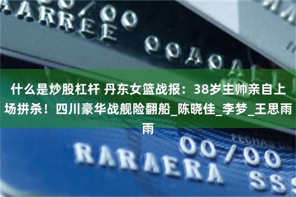 什么是炒股杠杆 丹东女篮战报：38岁主帅亲自上场拼杀！四川豪华战舰险翻船_陈晓佳_李梦_王思雨