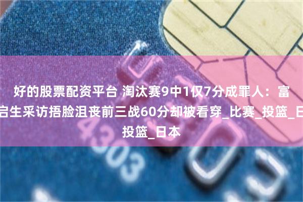 好的股票配资平台 淘汰赛9中1仅7分成罪人：富永启生采访捂脸沮丧前三战60分却被看穿_比赛_投篮_日本
