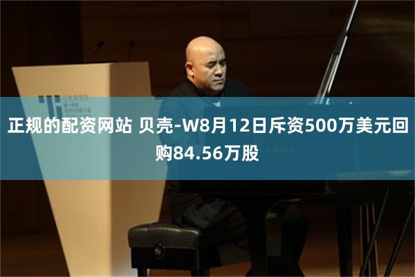 正规的配资网站 贝壳-W8月12日斥资500万美元回购84.56万股