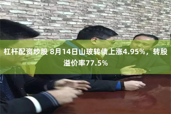 杠杆配资炒股 8月14日山玻转债上涨4.95%，转股溢价率77.5%
