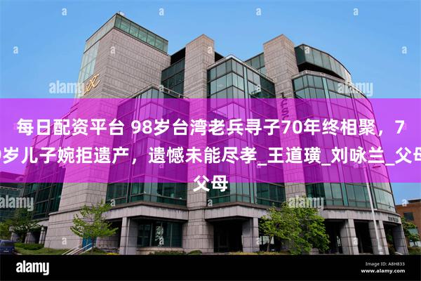 每日配资平台 98岁台湾老兵寻子70年终相聚，79岁儿子婉拒遗产，遗憾未能尽孝_王道璜_刘咏兰_父母