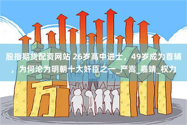 股指期货配资网站 26岁高中进士，49岁成为首辅，为何沦为明朝十大奸臣之一_严嵩_嘉靖_权力