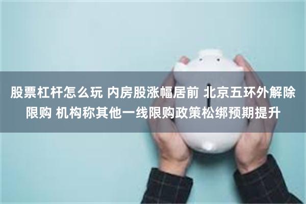 股票杠杆怎么玩 内房股涨幅居前 北京五环外解除限购 机构称其他一线限购政策松绑预期提升