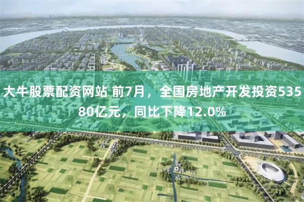 大牛股票配资网站 前7月，全国房地产开发投资53580亿元，同比下降12.0%