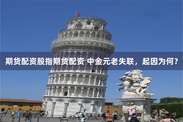 期货配资股指期货配资 中金元老失联，起因为何？