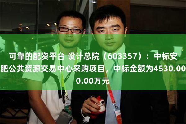 可靠的配资平台 设计总院（603357）：中标安徽合肥公共资源交易中心采购项目，中标金额为4530.00万元