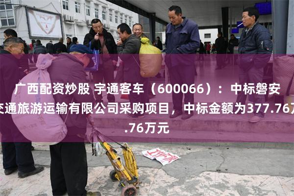 广西配资炒股 宇通客车（600066）：中标磐安县交通旅游运输有限公司采购项目，中标金额为377.76万元