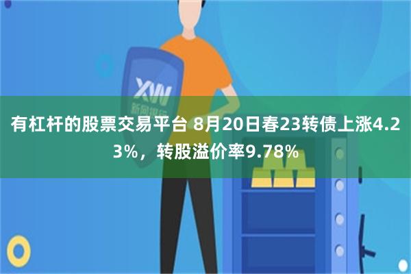 有杠杆的股票交易平台 8月20日春23转债上涨4.23%，转股溢价率9.78%