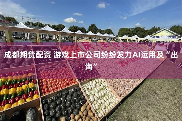 成都期货配资 游戏上市公司纷纷发力AI运用及“出海”