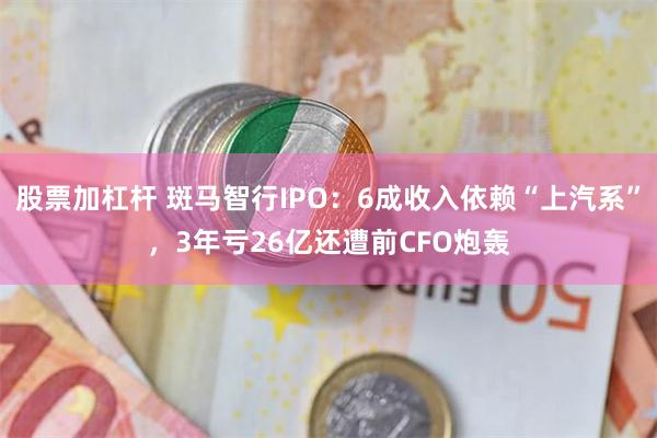 股票加杠杆 斑马智行IPO：6成收入依赖“上汽系”，3年亏26亿还遭前CFO炮轰
