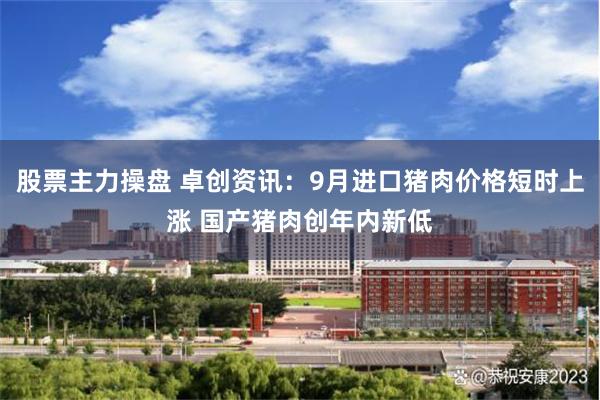 股票主力操盘 卓创资讯：9月进口猪肉价格短时上涨 国产猪肉创年内新低