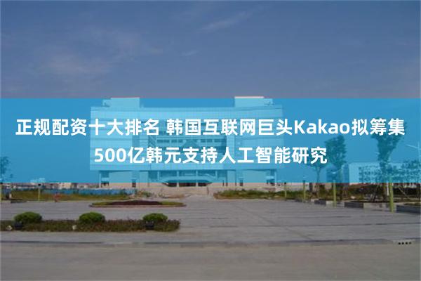 正规配资十大排名 韩国互联网巨头Kakao拟筹集500亿韩元支持人工智能研究