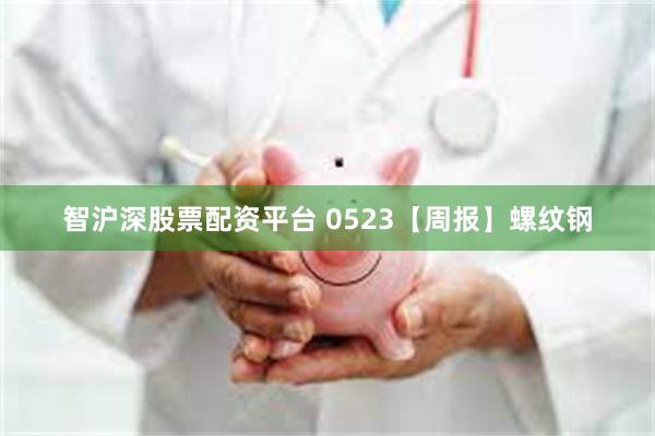 智沪深股票配资平台 0523【周报】螺纹钢