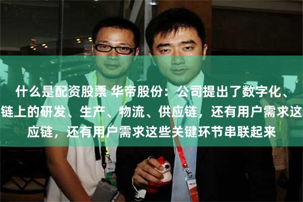 什么是配资股票 华帝股份：公司提出了数字化、智能化战略，把产业链上的研发、生产、物流、供应链，还有用户需求这些关键环节串联起来