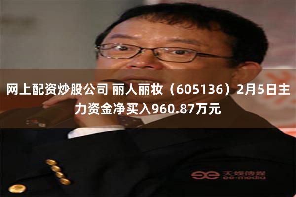 网上配资炒股公司 丽人丽妆（605136）2月5日主力资金净买入960.87万元