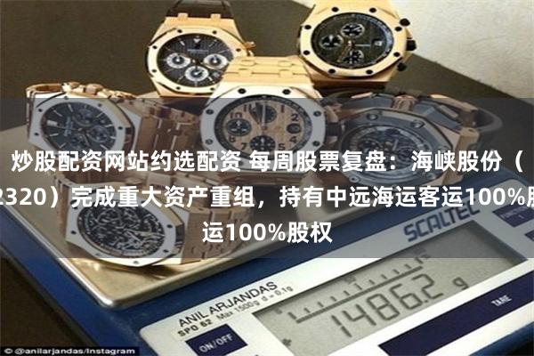 炒股配资网站约选配资 每周股票复盘：海峡股份（002320）完成重大资产重组，持有中远海运客运100%股权