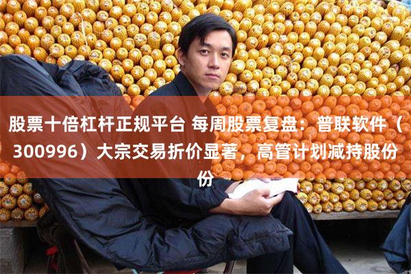 股票十倍杠杆正规平台 每周股票复盘：普联软件（300996）大宗交易折价显著，高管计划减持股份