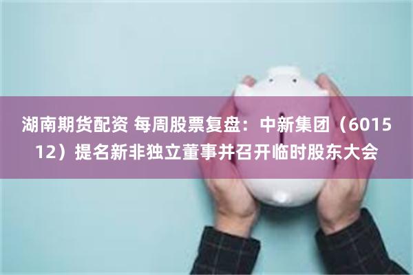 湖南期货配资 每周股票复盘：中新集团（601512）提名新非独立董事并召开临时股东大会