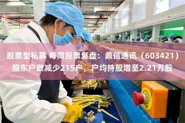 股票型私募 每周股票复盘：鼎信通讯（603421）股东户数减少215户，户均持股增至2.21万股