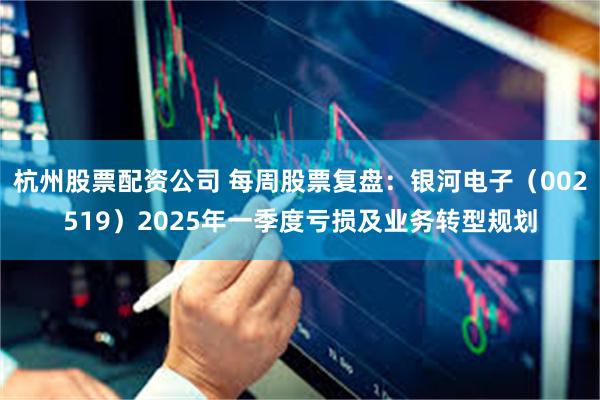 杭州股票配资公司 每周股票复盘：银河电子（002519）2025年一季度亏损及业务转型规划