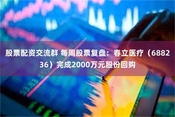股票配资交流群 每周股票复盘：春立医疗（688236）完成2000万元股份回购