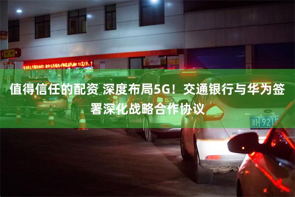 值得信任的配资 深度布局5G！交通银行与华为签署深化战略合作协议