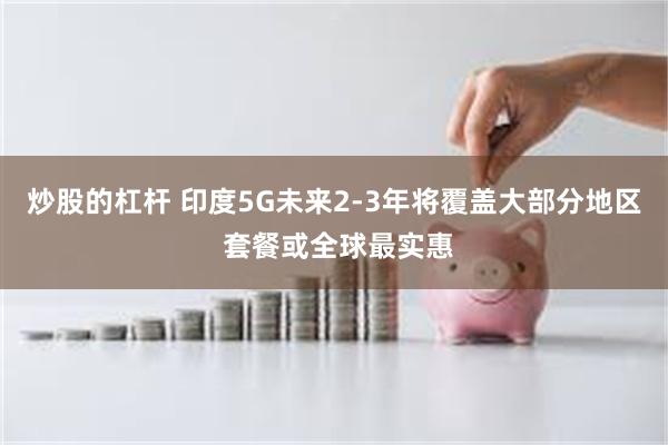 炒股的杠杆 印度5G未来2-3年将覆盖大部分地区 套餐或全球最实惠