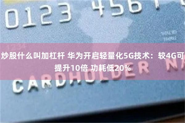 炒股什么叫加杠杆 华为开启轻量化5G技术:较4G可提升10倍 功耗低20%