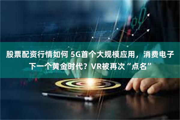 股票配资行情如何 5G首个大规模应用，消费电子下一个黄金时代？VR被再次“点名”