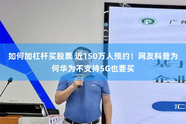 如何加杠杆买股票 近150万人预约！网友科普为何华为不支持5G也要买