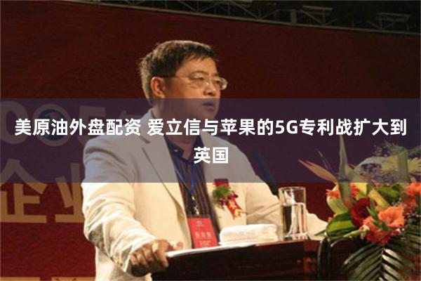 美原油外盘配资 爱立信与苹果的5G专利战扩大到英国