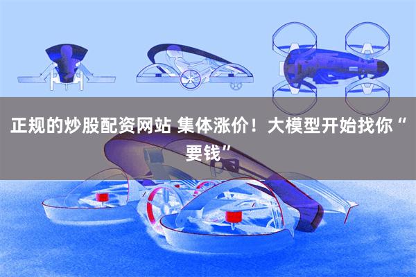 正规的炒股配资网站 集体涨价！大模型开始找你“要钱”