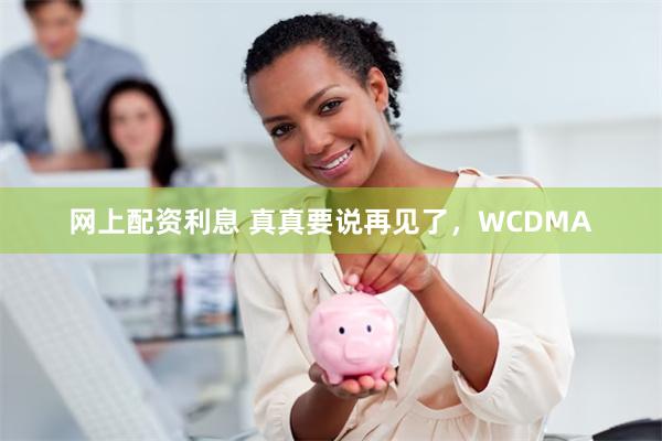 网上配资利息 真真要说再见了，WCDMA