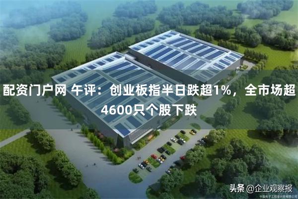 配资门户网 午评:创业板指半日跌超1%,全市场超4600只个股下跌