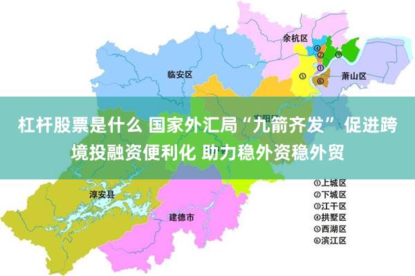 杠杆股票是什么 国家外汇局“九箭齐发” 促进跨境投融资便利化 助力稳外资稳外贸