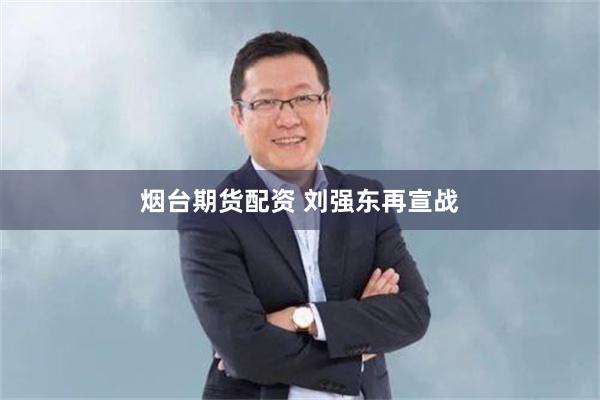 烟台期货配资 刘强东再宣战