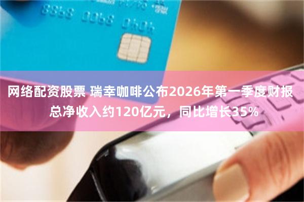 网络配资股票 瑞幸咖啡公布2026年第一季度财报  总净收入约120亿元，同比增长35%