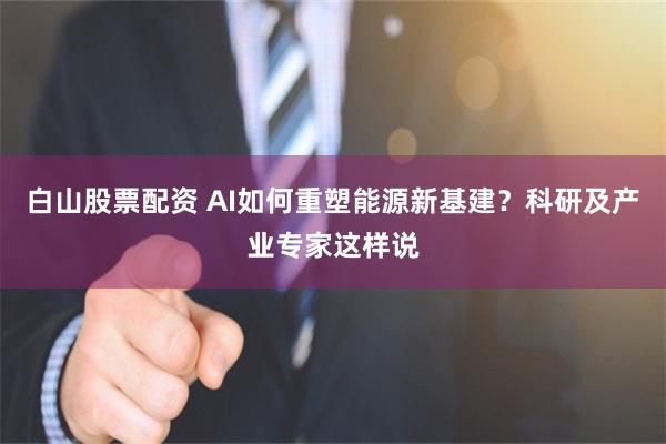 白山股票配资 AI如何重塑能源新基建？科研及产业专家这样说