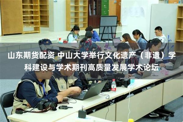 山东期货配资 中山大学举行文化遗产（非遗）学科建设与学术期刊高质量发展学术论坛