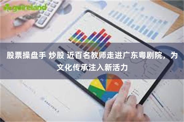 股票操盘手 炒股 近百名教师走进广东粤剧院，为文化传承注入新活力