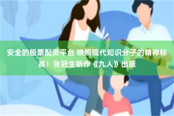 安全的股票配资平台 映照现代知识分子的精神标高！张冠生新作《九人》出版