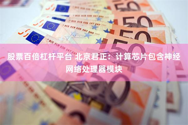 股票百倍杠杆平台 北京君正：计算芯片包含神经网络处理器模块