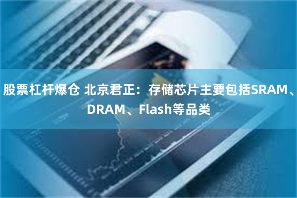 股票杠杆爆仓 北京君正：存储芯片主要包括SRAM、DRAM、Flash等品类