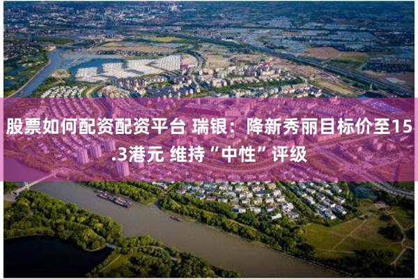 股票如何配资配资平台 瑞银：降新秀丽目标价至15.3港元 维持“中性”评级