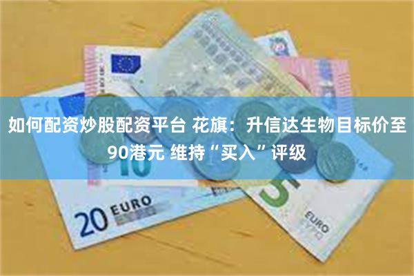 如何配资炒股配资平台 花旗：升信达生物目标价至90港元 维持“买入”评级