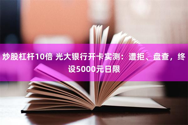 炒股杠杆10倍 光大银行开卡实测：遭拒、盘查，终设5000元日限